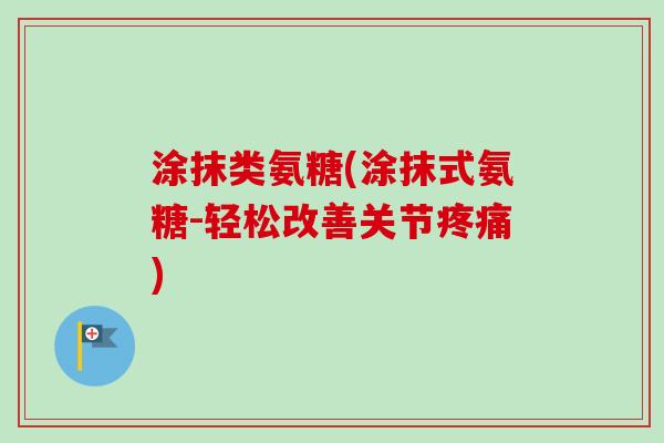 涂抹类氨糖(涂抹式氨糖-轻松改善关节疼痛)