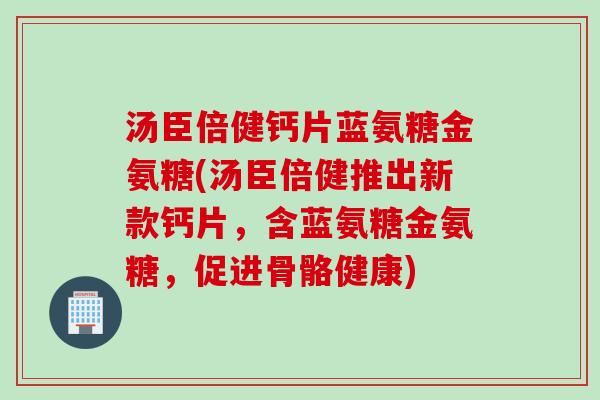 汤臣倍健钙片蓝氨糖金氨糖(汤臣倍健推出新款钙片，含蓝氨糖金氨糖，促进骨骼健康)