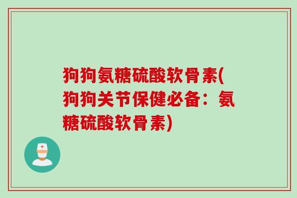 狗狗氨糖硫酸软骨素(狗狗关节保健必备：氨糖硫酸软骨素)
