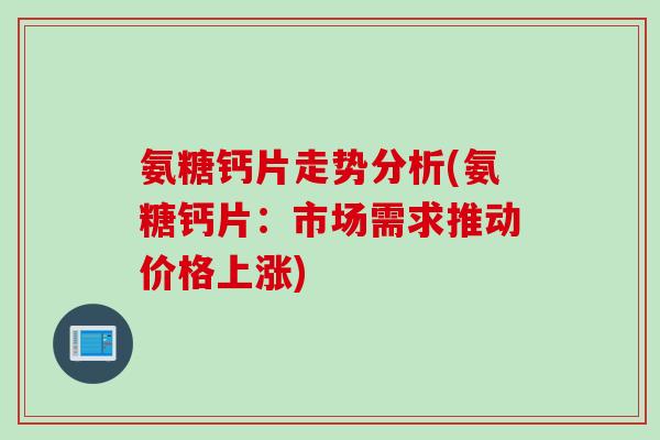 氨糖钙片走势分析(氨糖钙片：市场需求推动价格上涨)