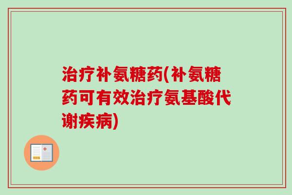 治疗补氨糖药(补氨糖药可有效治疗氨基酸代谢疾病)