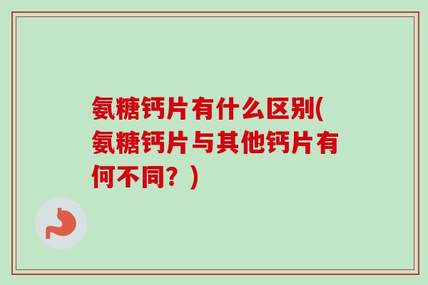 氨糖钙片有什么区别(氨糖钙片与其他钙片有何不同?) 氨糖钙片有什么区别(氨糖钙片与其他钙片有何不同?)