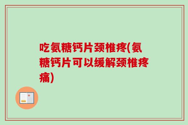 吃氨糖钙片颈椎疼(氨糖钙片可以缓解颈椎疼痛)