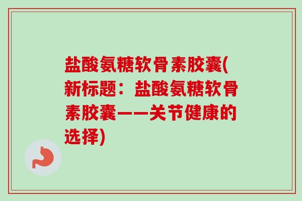 盐酸氨糖软骨素胶囊(新标题：盐酸氨糖软骨素胶囊——关节健康的选择)