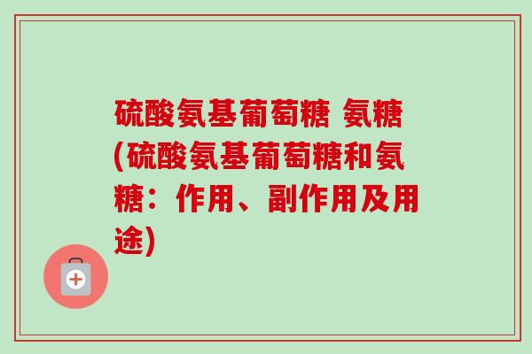 硫酸氨基葡萄糖 氨糖(硫酸氨基葡萄糖和氨糖：作用、副作用及用途)