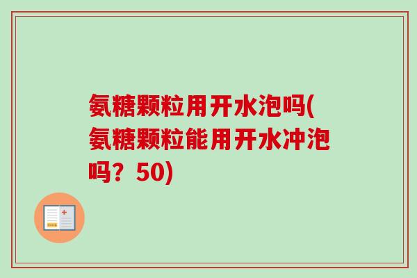 氨糖颗粒用开水泡吗(氨糖颗粒能用开水冲泡吗？50)