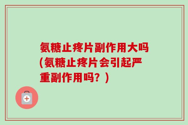 氨糖止疼片副作用大吗(氨糖止疼片会引起严重副作用吗？)