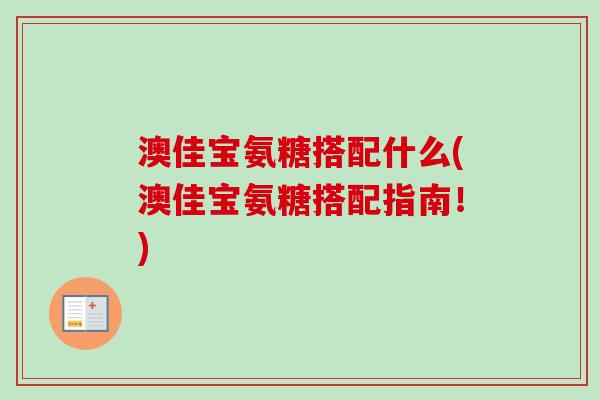 澳佳宝氨糖搭配什么(澳佳宝氨糖搭配指南！)