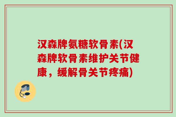 汉森牌氨糖软骨素(汉森牌软骨素维护关节健康，缓解骨关节疼痛)