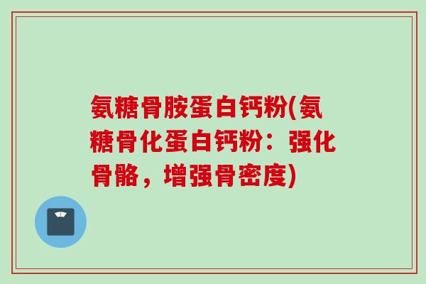 氨糖骨胺蛋白钙粉(氨糖骨化蛋白钙粉：强化骨骼，增强骨密度)