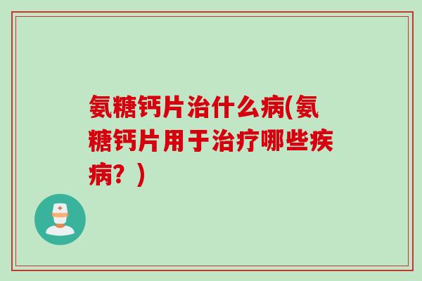 氨糖钙片治什么病(氨糖钙片用于治疗哪些疾病？)