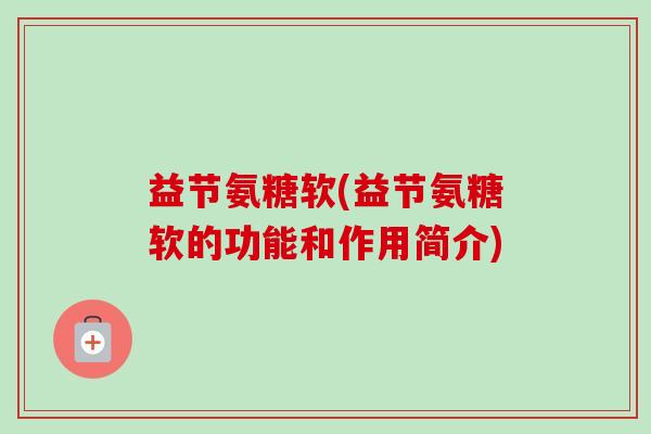 益节氨糖软(益节氨糖软的功能和作用简介) 益节氨糖软(益节氨糖软的功能和作用简介)