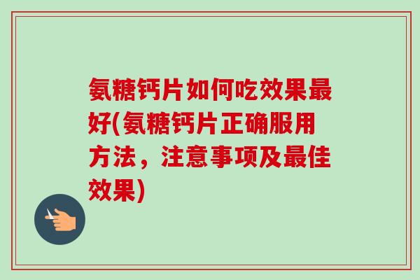 氨糖钙片如何吃效果最好(氨糖钙片正确服用方法，注意事项及最佳效果)