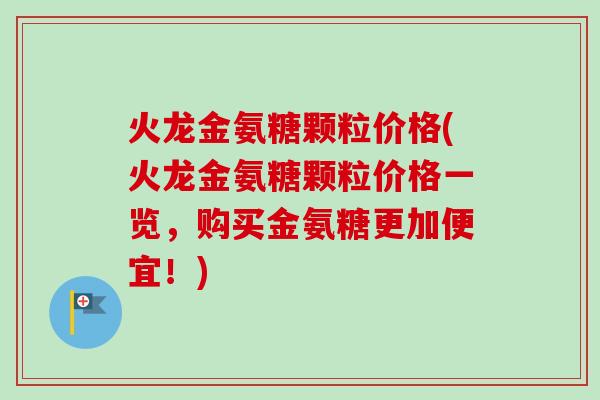 火龙金氨糖颗粒价格(火龙金氨糖颗粒价格一览，购买金氨糖更加便宜！)