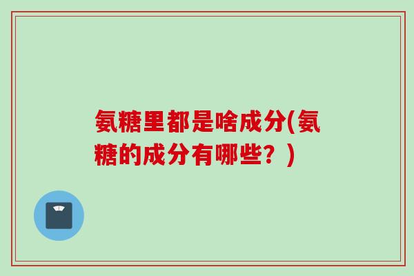 氨糖里都是啥成分(氨糖的成分有哪些？)