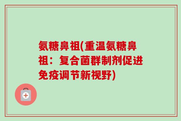 氨糖鼻祖(重温氨糖鼻祖：复合菌群制剂促进免疫调节新视野)