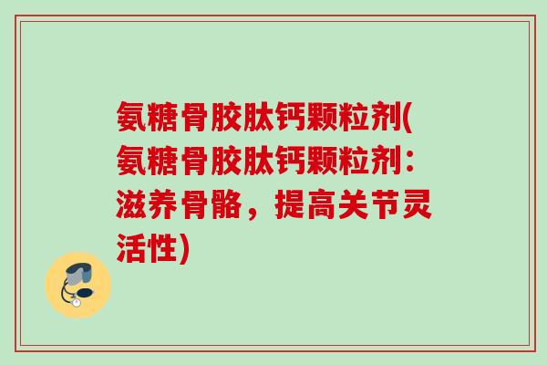 氨糖骨胶肽钙颗粒剂(氨糖骨胶肽钙颗粒剂：滋养骨骼，提高关节灵活性)
