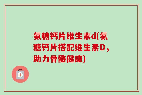 氨糖钙片维生素d(氨糖钙片搭配维生素D，助力骨骼健康)