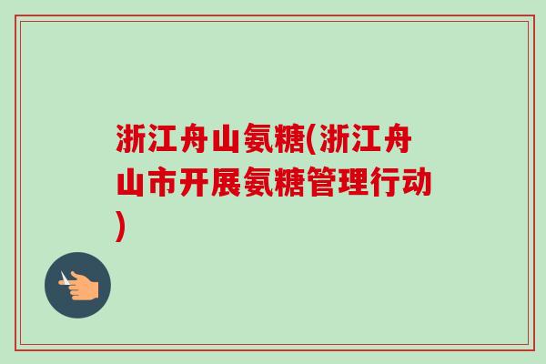 浙江舟山氨糖(浙江舟山市开展氨糖管理行动)