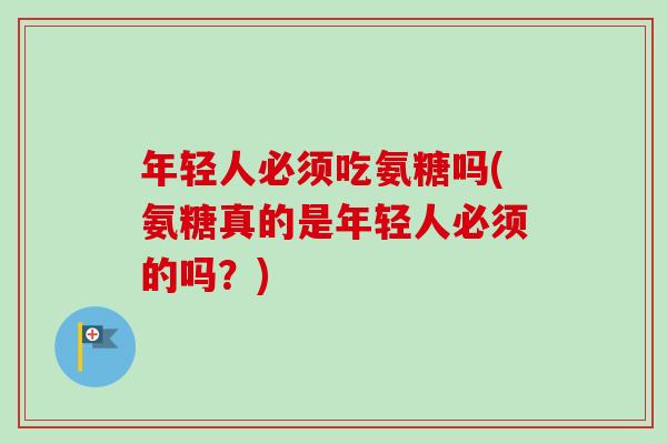 年轻人必须吃氨糖吗(氨糖真的是年轻人必须的吗？)