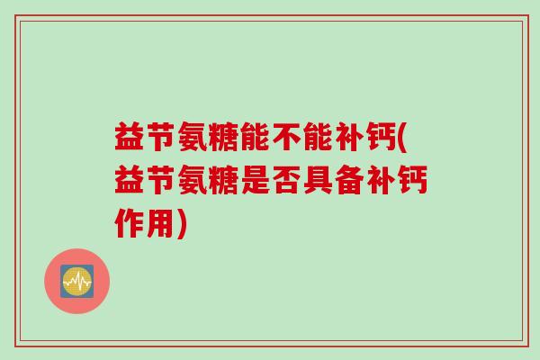 益节氨糖能不能补钙(益节氨糖是否具备补钙作用)