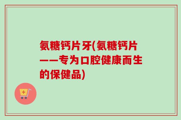氨糖钙片牙(氨糖钙片——专为口腔健康而生的保健品)