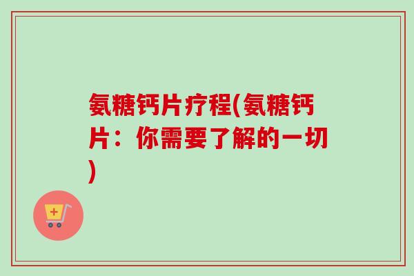 氨糖钙片疗程(氨糖钙片：你需要了解的一切)