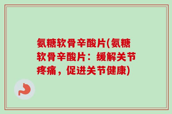 氨糖软骨辛酸片(氨糖软骨辛酸片：缓解关节疼痛，促进关节健康)