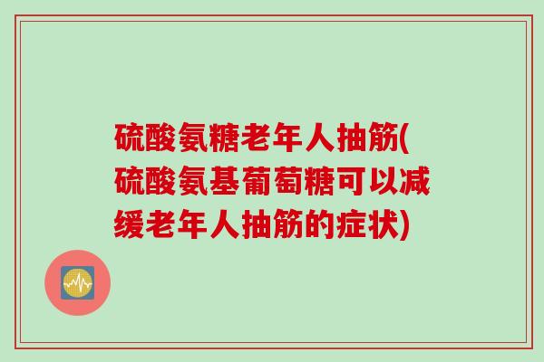 硫酸氨糖老年人抽筋(硫酸氨基葡萄糖可以减缓老年人抽筋的症状)