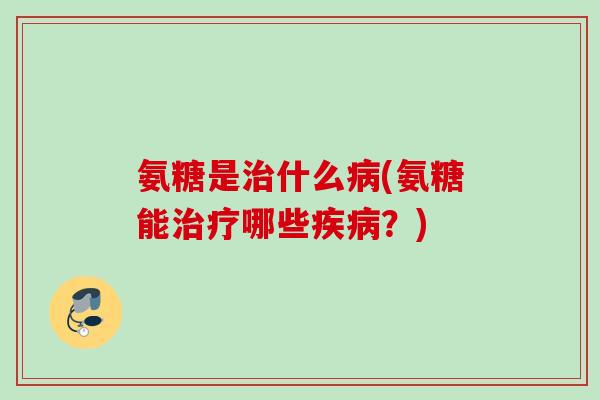 氨糖是治什么病(氨糖能治疗哪些疾病？)