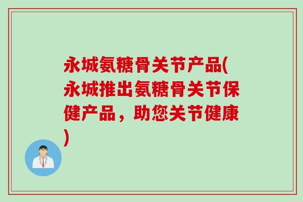 永城氨糖骨关节产品(永城推出氨糖骨关节保健产品，助您关节健康)