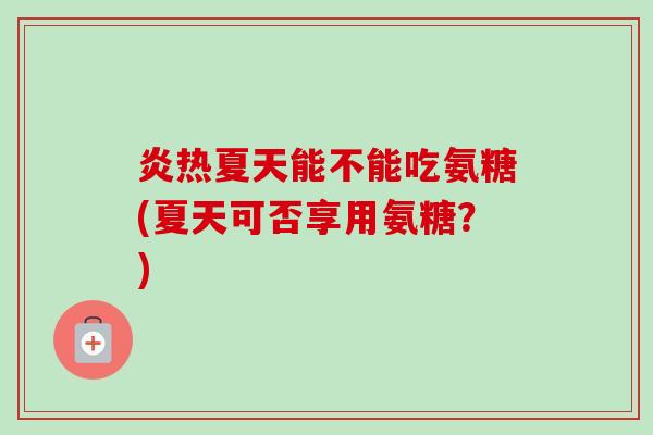 炎热夏天能不能吃氨糖(夏天可否享用氨糖？)