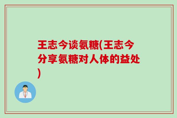 王志今谈氨糖(王志今分享氨糖对人体的益处)