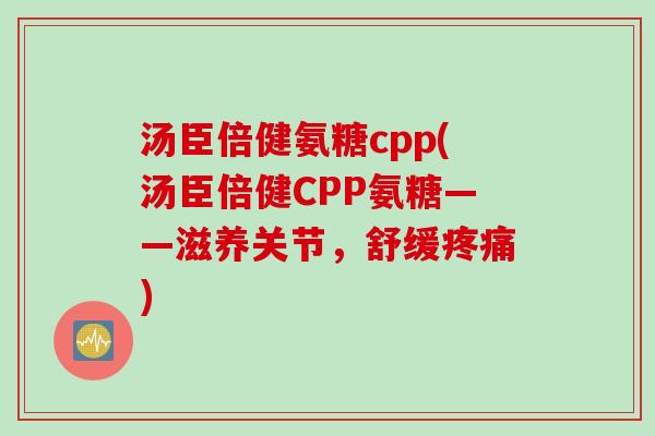 汤臣倍健氨糖cpp(汤臣倍健CPP氨糖——滋养关节，舒缓疼痛)