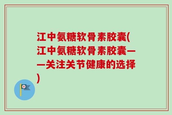 江中氨糖软骨素胶囊(江中氨糖软骨素胶囊——关注关节健康的选择)