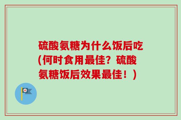 硫酸氨糖为什么饭后吃(何时食用最佳？硫酸氨糖饭后效果最佳！)