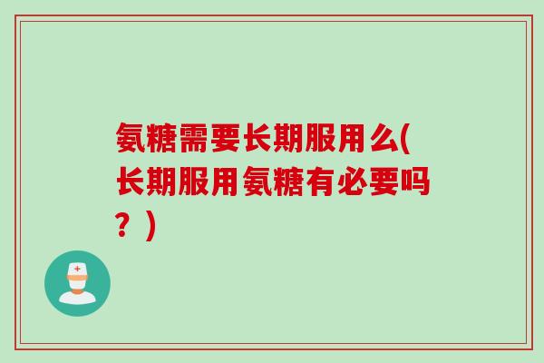 氨糖需要长期服用么(长期服用氨糖有必要吗？)