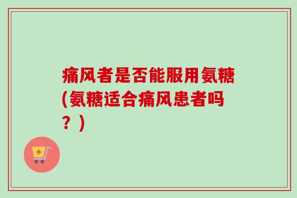 痛风者是否能服用氨糖(氨糖适合痛风患者吗？)