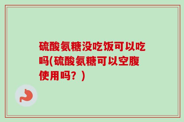 硫酸氨糖没吃饭可以吃吗(硫酸氨糖可以空腹使用吗？)
