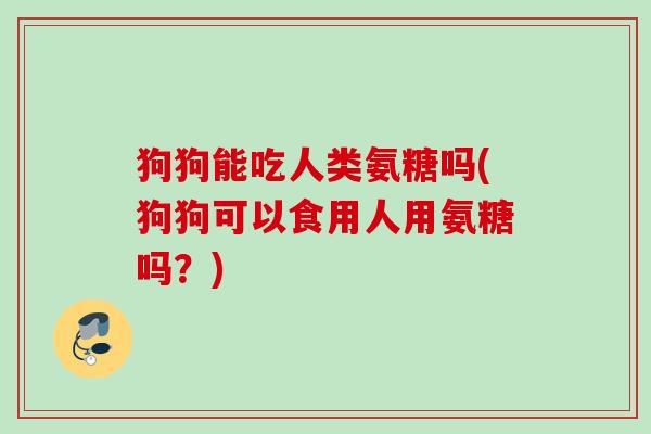 狗狗能吃人类氨糖吗(狗狗可以食用人用氨糖吗？)
