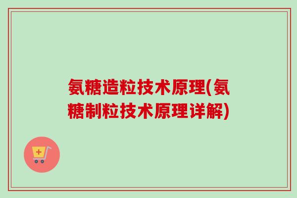 氨糖造粒技术原理(氨糖制粒技术原理详解)