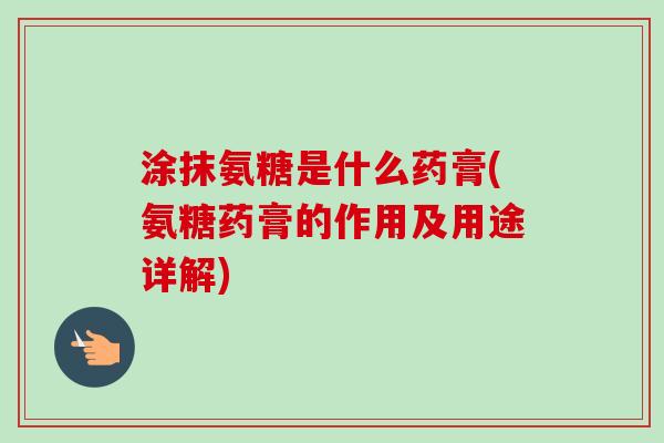 涂抹氨糖是什么药膏(氨糖药膏的作用及用途详解) 涂抹氨糖是什么药膏(氨糖药膏的作用及用途详解)