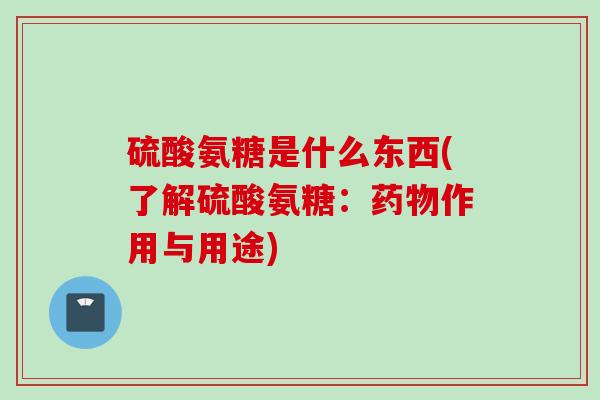 硫酸氨糖是什么东西(了解硫酸氨糖：药物作用与用途)