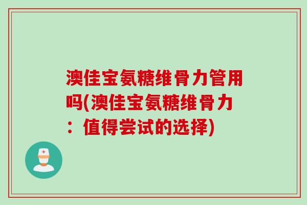 澳佳宝氨糖维骨力管用吗(澳佳宝氨糖维骨力：值得尝试的选择)