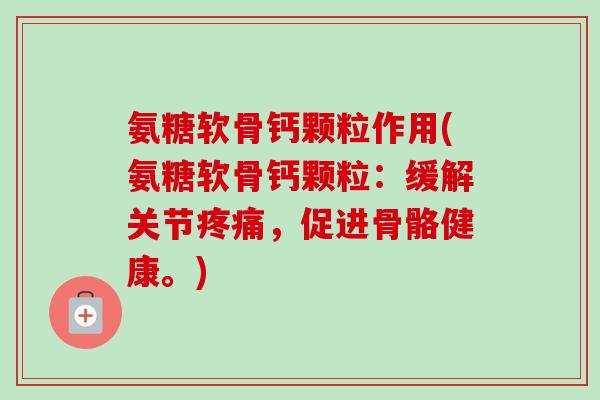 氨糖软骨钙颗粒作用(氨糖软骨钙颗粒：缓解关节疼痛，促进骨骼健康。)