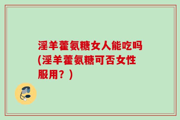 淫羊藿氨糖女人能吃吗(淫羊藿氨糖可否女性服用？)