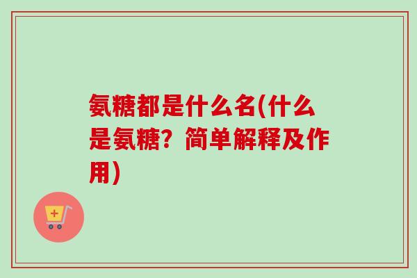 氨糖都是什么名(什么是氨糖？简单解释及作用)