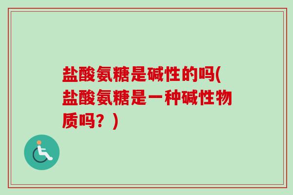 盐酸氨糖是碱性的吗(盐酸氨糖是一种碱性物质吗？)