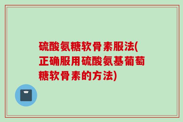 硫酸氨糖软骨素服法(正确服用硫酸氨基葡萄糖软骨素的方法)