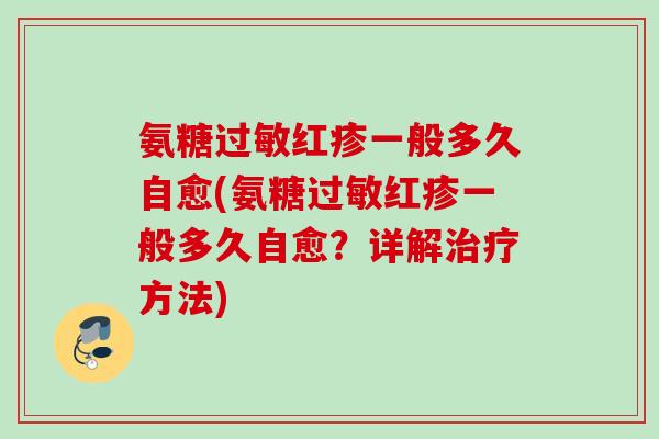 氨糖红疹一般多久自愈(氨糖红疹一般多久自愈?详解方法) 氨糖红疹一般多久自愈(氨糖红疹一般多久自愈?详解方法)